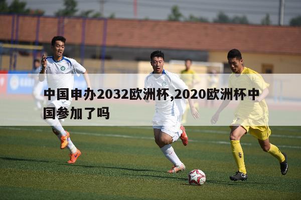 中国申办2032欧洲杯,2020欧洲杯中国参加了吗