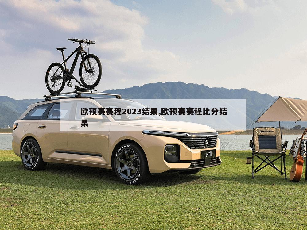 欧预赛赛程2023结果,欧预赛赛程比分结果